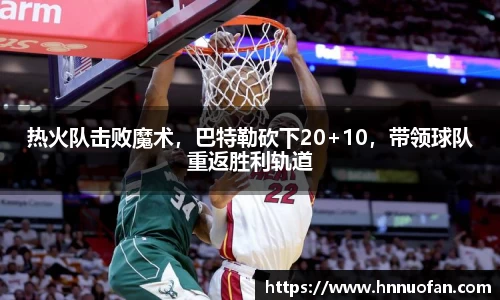 热火队击败魔术，巴特勒砍下20+10，带领球队重返胜利轨道