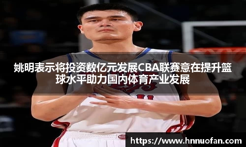 姚明表示将投资数亿元发展CBA联赛意在提升篮球水平助力国内体育产业发展