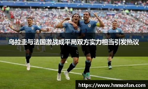 乌拉圭与法国激战成平局双方实力相当引发热议