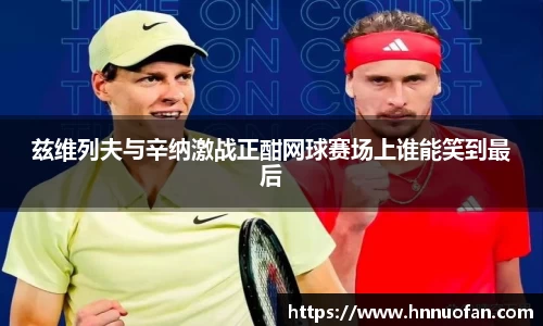兹维列夫与辛纳激战正酣网球赛场上谁能笑到最后