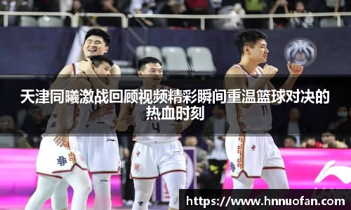 天津同曦激战回顾视频精彩瞬间重温篮球对决的热血时刻