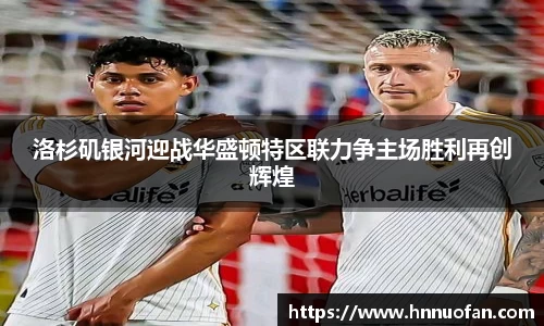 洛杉矶银河迎战华盛顿特区联力争主场胜利再创辉煌