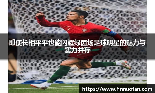 即使长相平平也能闪耀绿茵场足球明星的魅力与实力并存
