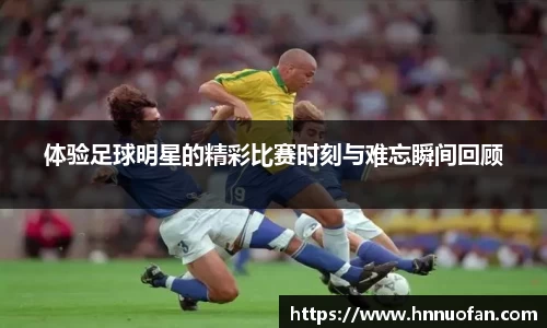体验足球明星的精彩比赛时刻与难忘瞬间回顾