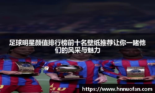 足球明星颜值排行榜前十名壁纸推荐让你一睹他们的风采与魅力
