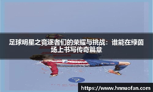足球明星之竞逐者们的荣耀与挑战：谁能在绿茵场上书写传奇篇章