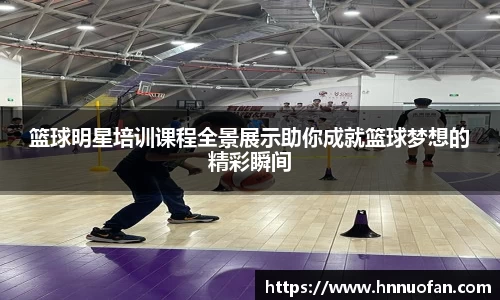 篮球明星培训课程全景展示助你成就篮球梦想的精彩瞬间