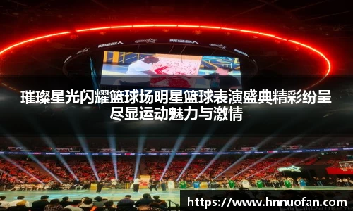 璀璨星光闪耀篮球场明星篮球表演盛典精彩纷呈尽显运动魅力与激情